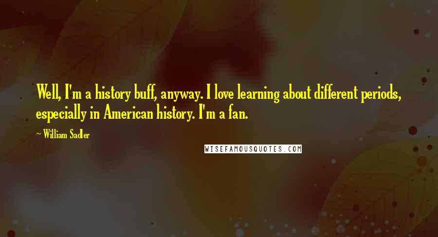 William Sadler Quotes: Well, I'm a history buff, anyway. I love learning about different periods, especially in American history. I'm a fan.