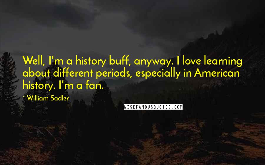 William Sadler Quotes: Well, I'm a history buff, anyway. I love learning about different periods, especially in American history. I'm a fan.
