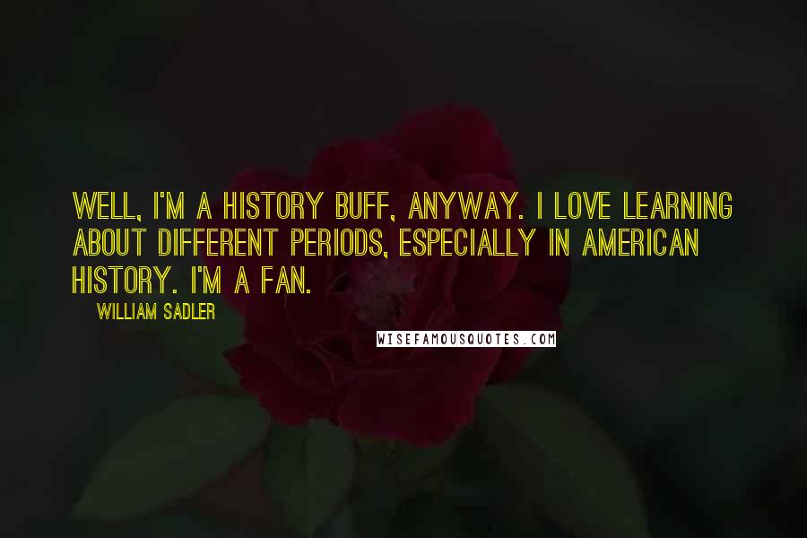 William Sadler Quotes: Well, I'm a history buff, anyway. I love learning about different periods, especially in American history. I'm a fan.