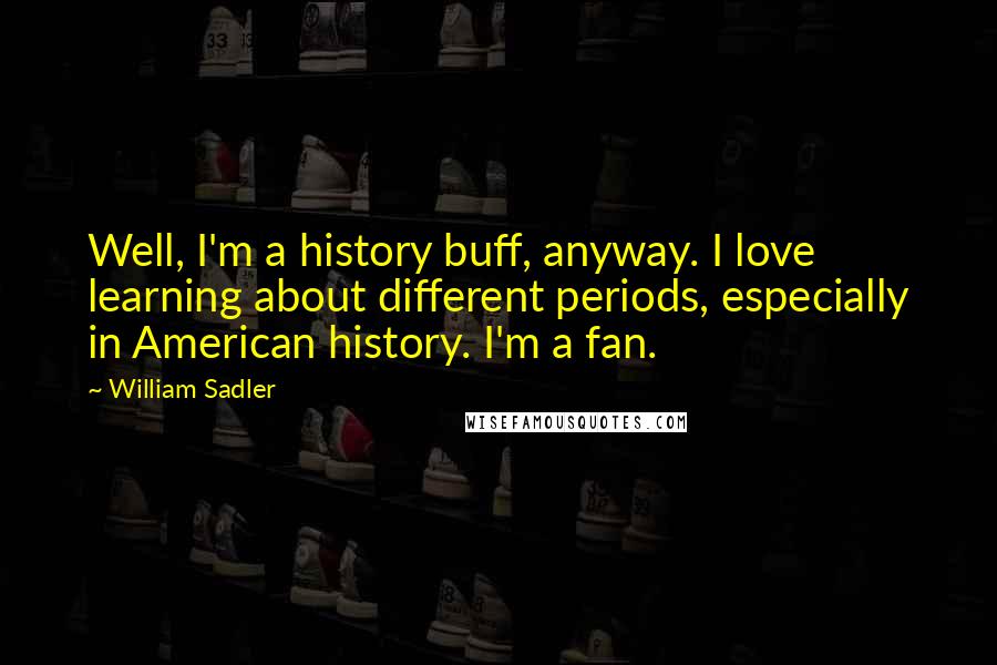 William Sadler Quotes: Well, I'm a history buff, anyway. I love learning about different periods, especially in American history. I'm a fan.