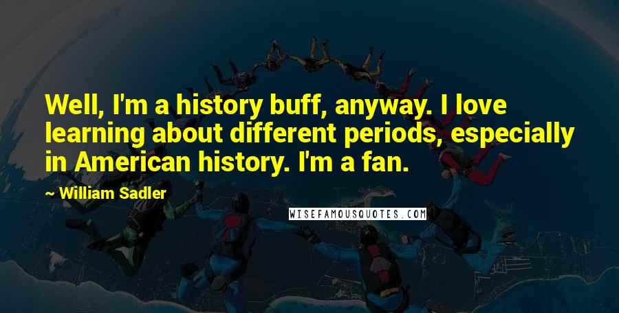 William Sadler Quotes: Well, I'm a history buff, anyway. I love learning about different periods, especially in American history. I'm a fan.