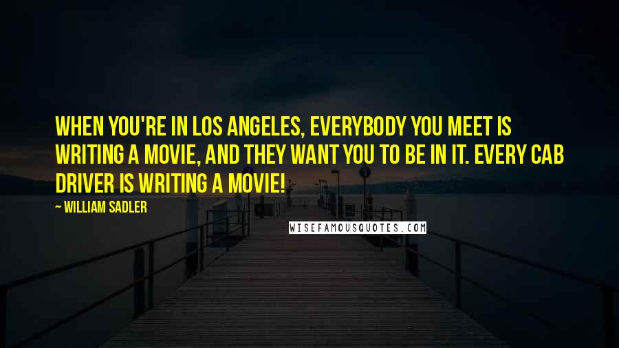 William Sadler Quotes: When you're in Los Angeles, everybody you meet is writing a movie, and they want you to be in it. Every cab driver is writing a movie!