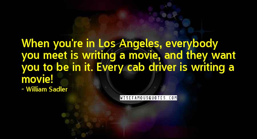 William Sadler Quotes: When you're in Los Angeles, everybody you meet is writing a movie, and they want you to be in it. Every cab driver is writing a movie!