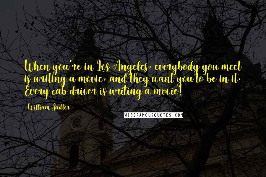 William Sadler Quotes: When you're in Los Angeles, everybody you meet is writing a movie, and they want you to be in it. Every cab driver is writing a movie!