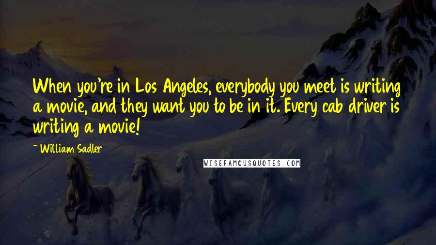 William Sadler Quotes: When you're in Los Angeles, everybody you meet is writing a movie, and they want you to be in it. Every cab driver is writing a movie!