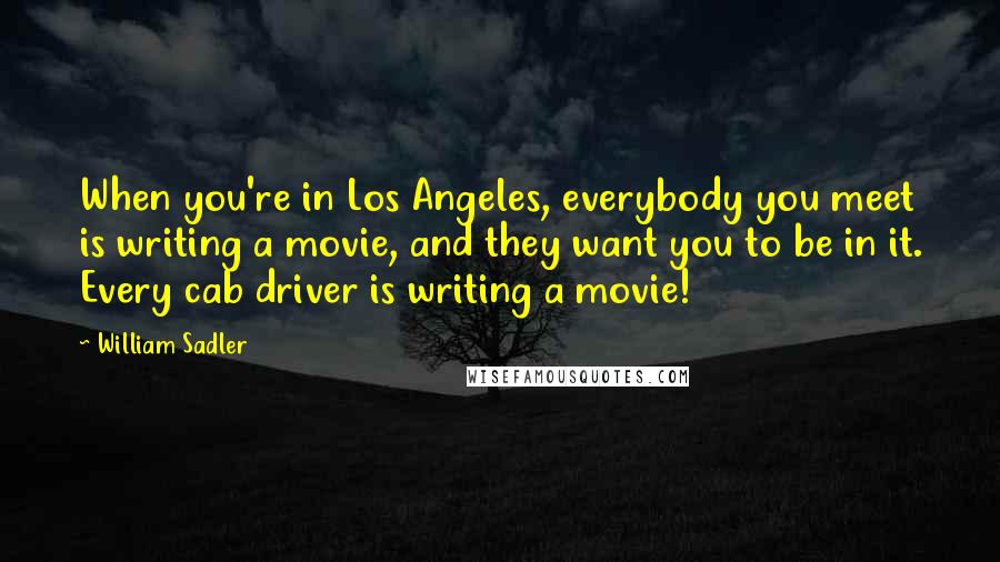 William Sadler Quotes: When you're in Los Angeles, everybody you meet is writing a movie, and they want you to be in it. Every cab driver is writing a movie!