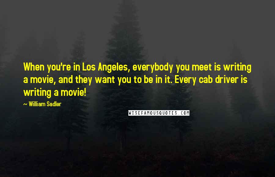William Sadler Quotes: When you're in Los Angeles, everybody you meet is writing a movie, and they want you to be in it. Every cab driver is writing a movie!