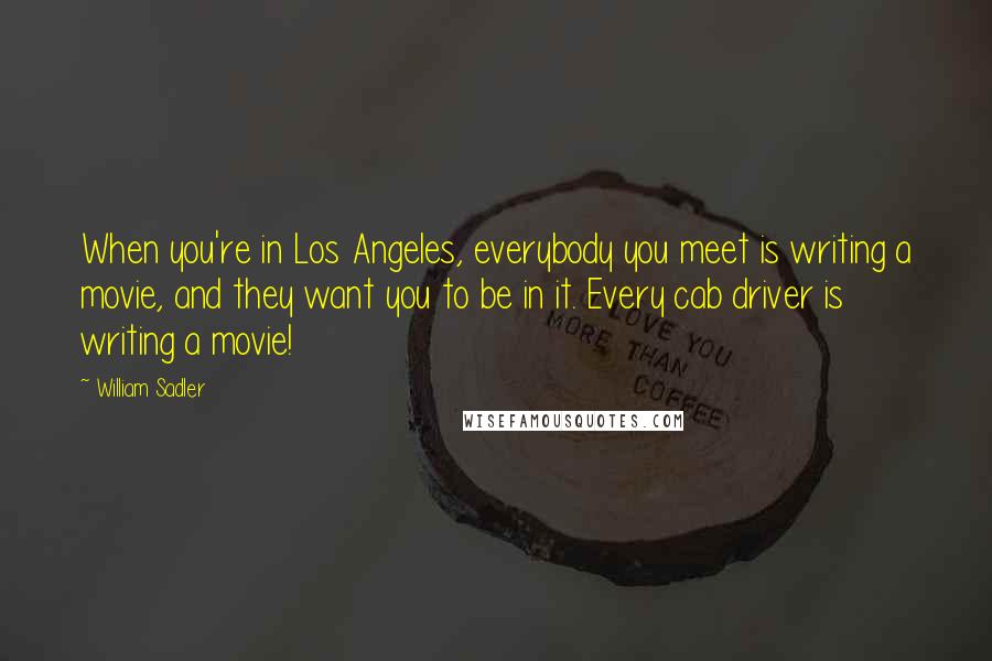 William Sadler Quotes: When you're in Los Angeles, everybody you meet is writing a movie, and they want you to be in it. Every cab driver is writing a movie!