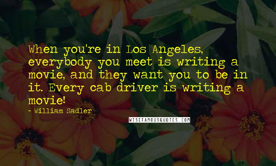 William Sadler Quotes: When you're in Los Angeles, everybody you meet is writing a movie, and they want you to be in it. Every cab driver is writing a movie!