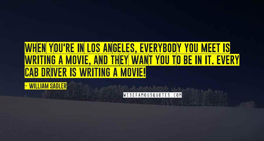 William Sadler Quotes: When you're in Los Angeles, everybody you meet is writing a movie, and they want you to be in it. Every cab driver is writing a movie!