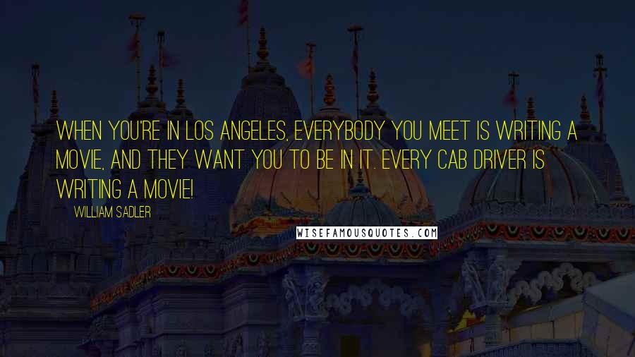 William Sadler Quotes: When you're in Los Angeles, everybody you meet is writing a movie, and they want you to be in it. Every cab driver is writing a movie!