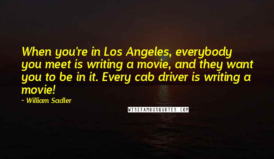 William Sadler Quotes: When you're in Los Angeles, everybody you meet is writing a movie, and they want you to be in it. Every cab driver is writing a movie!