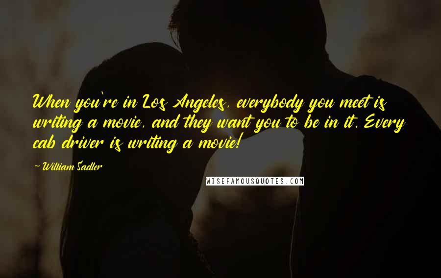 William Sadler Quotes: When you're in Los Angeles, everybody you meet is writing a movie, and they want you to be in it. Every cab driver is writing a movie!
