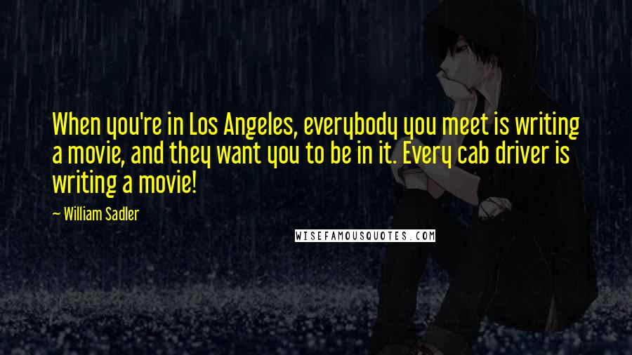 William Sadler Quotes: When you're in Los Angeles, everybody you meet is writing a movie, and they want you to be in it. Every cab driver is writing a movie!