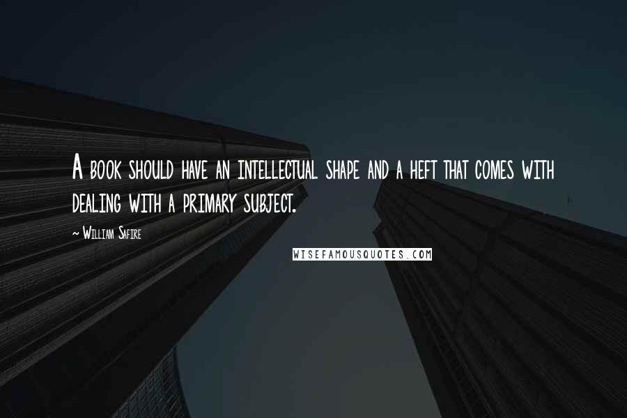 William Safire Quotes: A book should have an intellectual shape and a heft that comes with dealing with a primary subject.