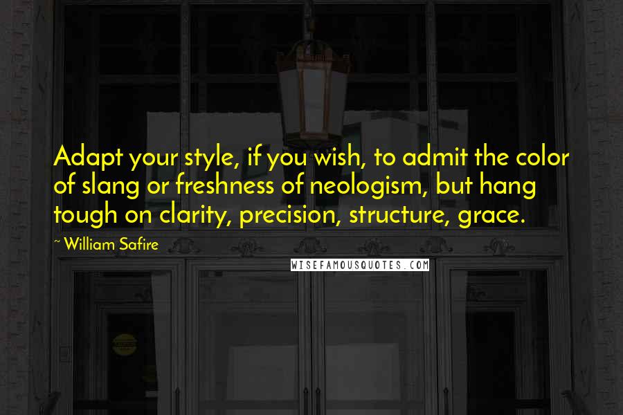 William Safire Quotes: Adapt your style, if you wish, to admit the color of slang or freshness of neologism, but hang tough on clarity, precision, structure, grace.