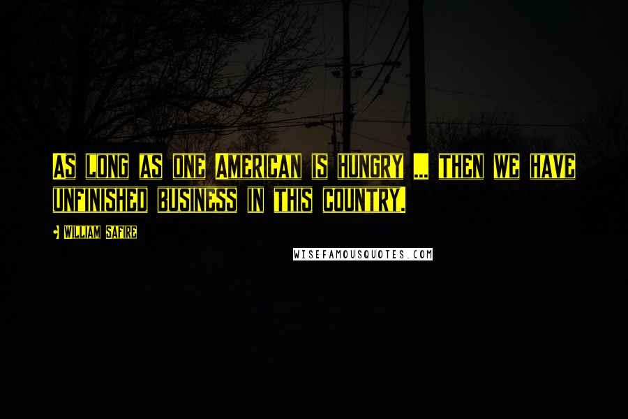 William Safire Quotes: As long as one American is hungry ... then we have unfinished business in this country.