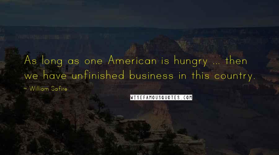 William Safire Quotes: As long as one American is hungry ... then we have unfinished business in this country.