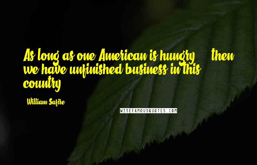 William Safire Quotes: As long as one American is hungry ... then we have unfinished business in this country.