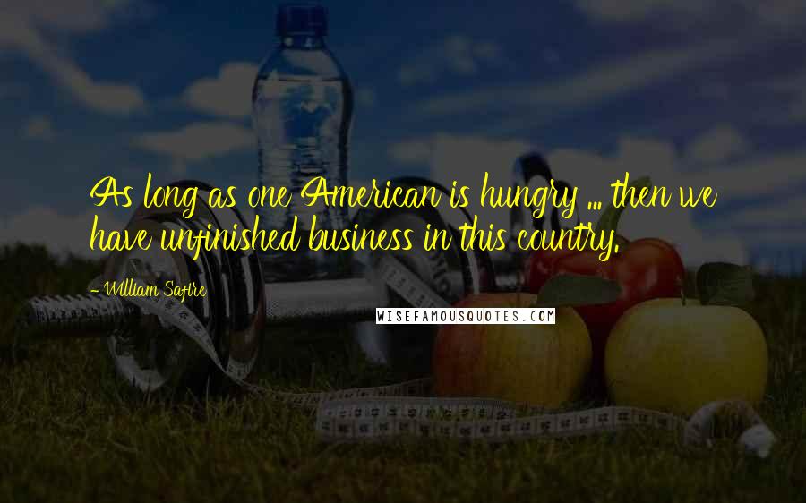 William Safire Quotes: As long as one American is hungry ... then we have unfinished business in this country.