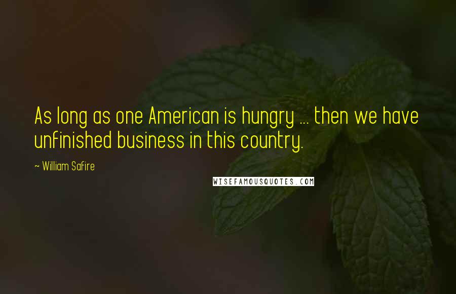 William Safire Quotes: As long as one American is hungry ... then we have unfinished business in this country.