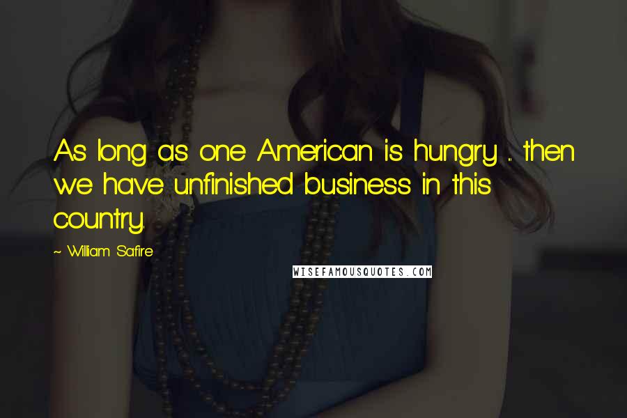 William Safire Quotes: As long as one American is hungry ... then we have unfinished business in this country.