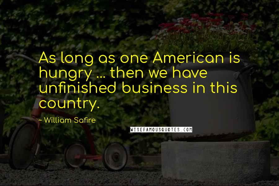 William Safire Quotes: As long as one American is hungry ... then we have unfinished business in this country.