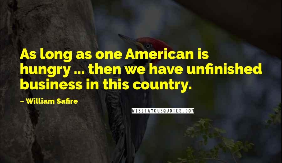 William Safire Quotes: As long as one American is hungry ... then we have unfinished business in this country.