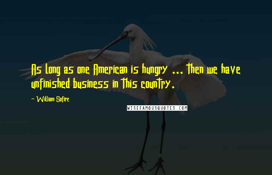 William Safire Quotes: As long as one American is hungry ... then we have unfinished business in this country.