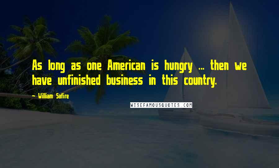 William Safire Quotes: As long as one American is hungry ... then we have unfinished business in this country.