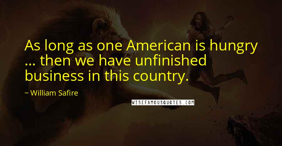 William Safire Quotes: As long as one American is hungry ... then we have unfinished business in this country.