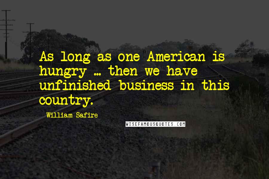 William Safire Quotes: As long as one American is hungry ... then we have unfinished business in this country.