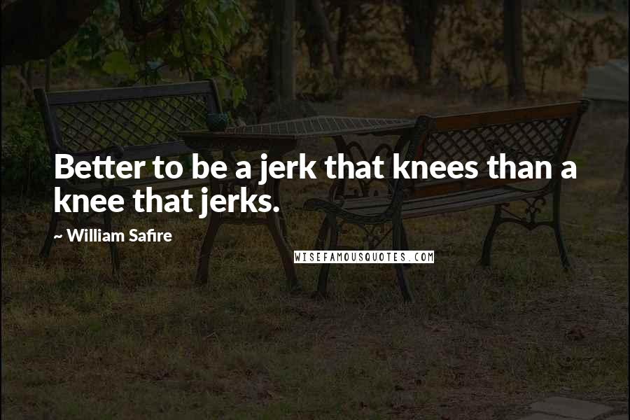 William Safire Quotes: Better to be a jerk that knees than a knee that jerks.