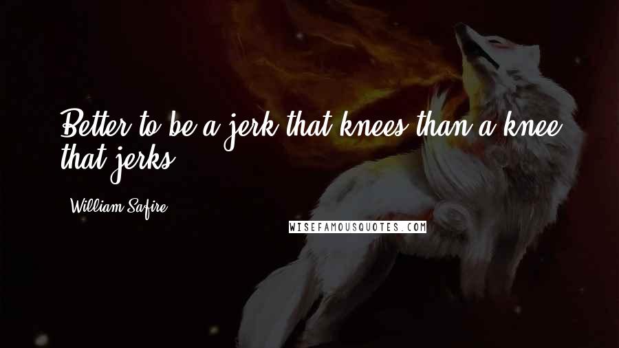 William Safire Quotes: Better to be a jerk that knees than a knee that jerks.