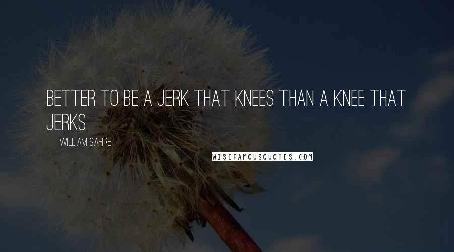 William Safire Quotes: Better to be a jerk that knees than a knee that jerks.