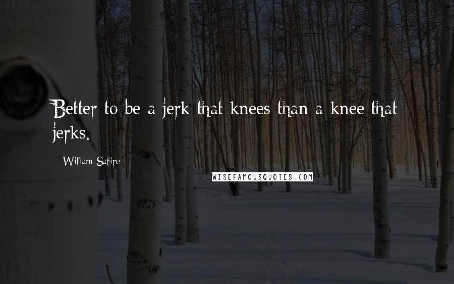 William Safire Quotes: Better to be a jerk that knees than a knee that jerks.