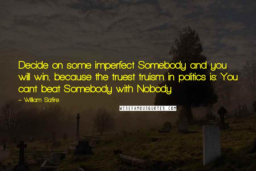 William Safire Quotes: Decide on some imperfect Somebody and you will win, because the truest truism in politics is: You can't beat Somebody with Nobody.