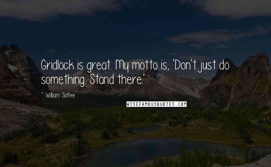 William Safire Quotes: Gridlock is great. My motto is, 'Don't just do something. Stand there.'