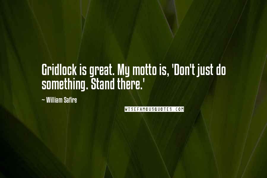 William Safire Quotes: Gridlock is great. My motto is, 'Don't just do something. Stand there.'
