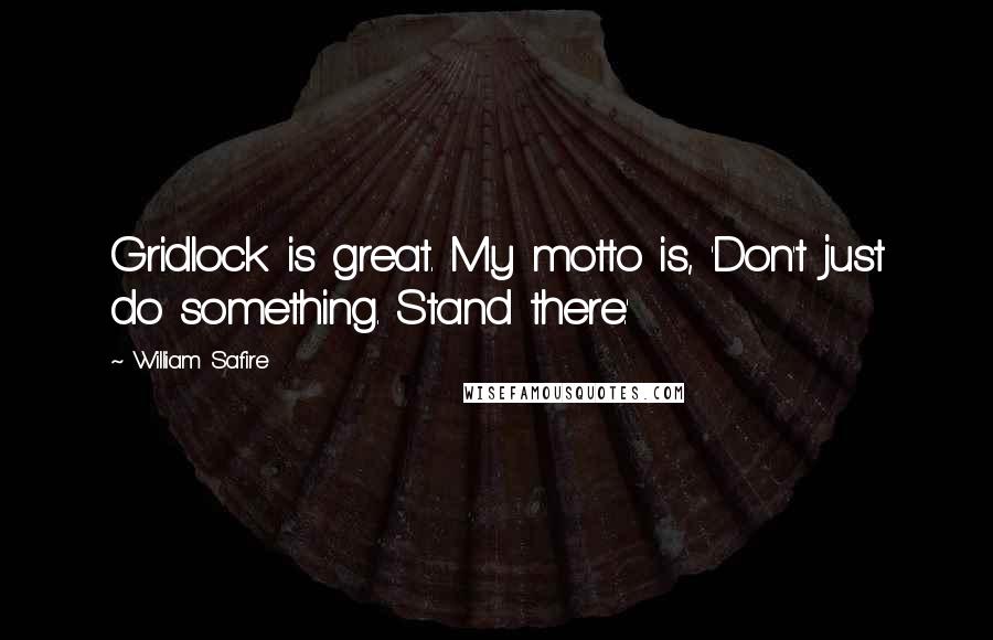 William Safire Quotes: Gridlock is great. My motto is, 'Don't just do something. Stand there.'