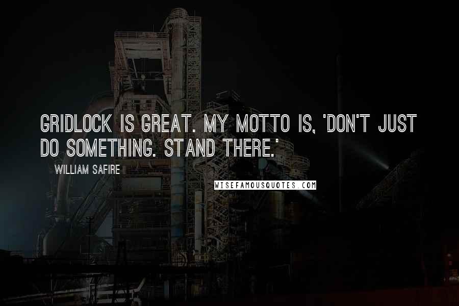 William Safire Quotes: Gridlock is great. My motto is, 'Don't just do something. Stand there.'