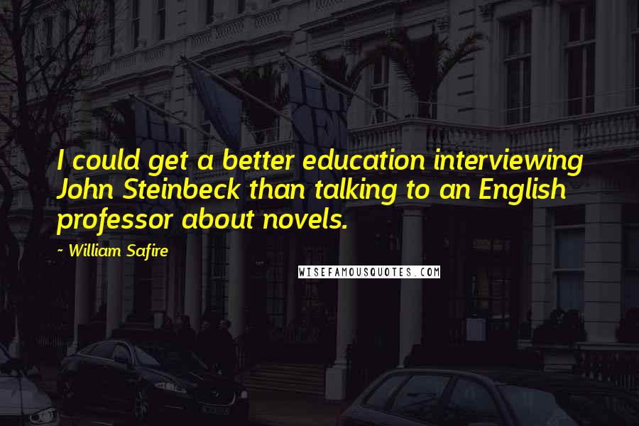 William Safire Quotes: I could get a better education interviewing John Steinbeck than talking to an English professor about novels.