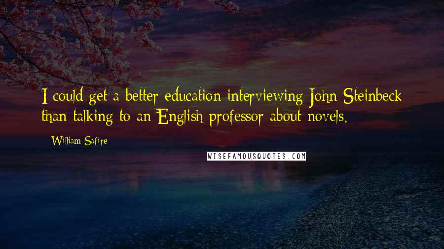 William Safire Quotes: I could get a better education interviewing John Steinbeck than talking to an English professor about novels.