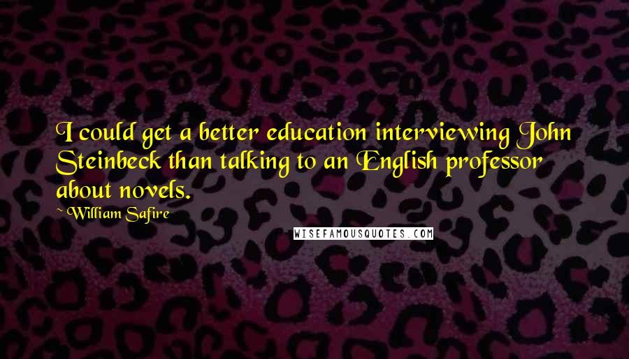 William Safire Quotes: I could get a better education interviewing John Steinbeck than talking to an English professor about novels.