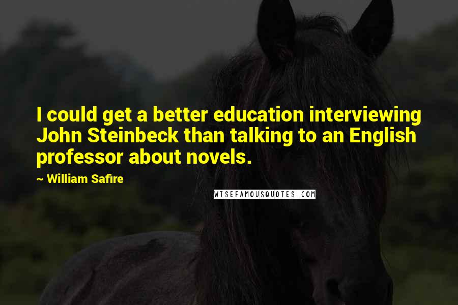 William Safire Quotes: I could get a better education interviewing John Steinbeck than talking to an English professor about novels.