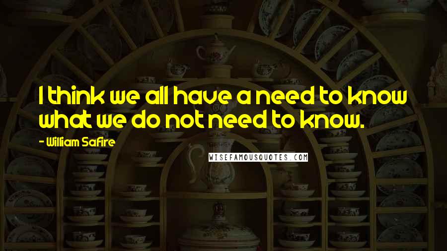 William Safire Quotes: I think we all have a need to know what we do not need to know.