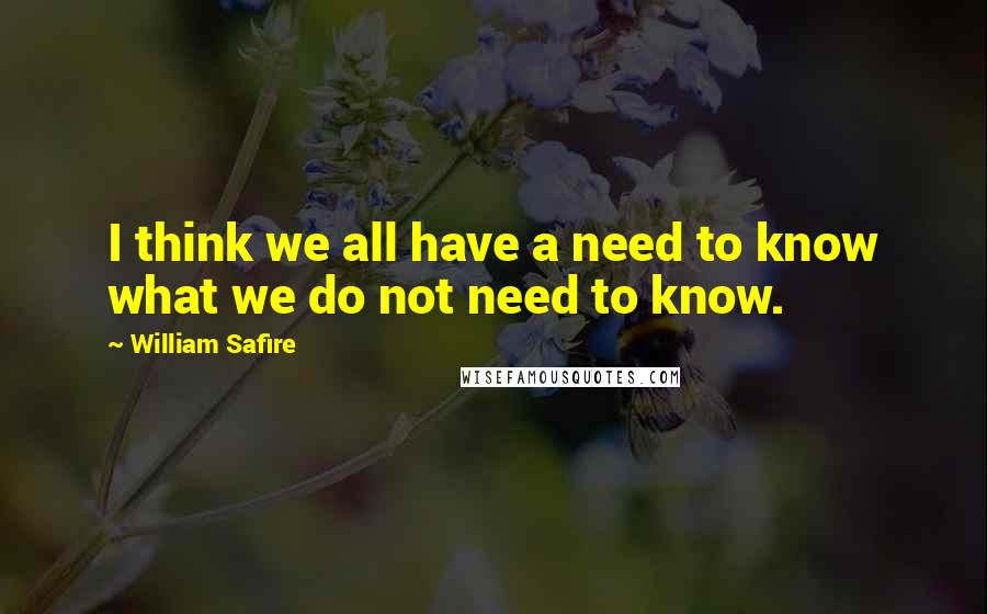 William Safire Quotes: I think we all have a need to know what we do not need to know.