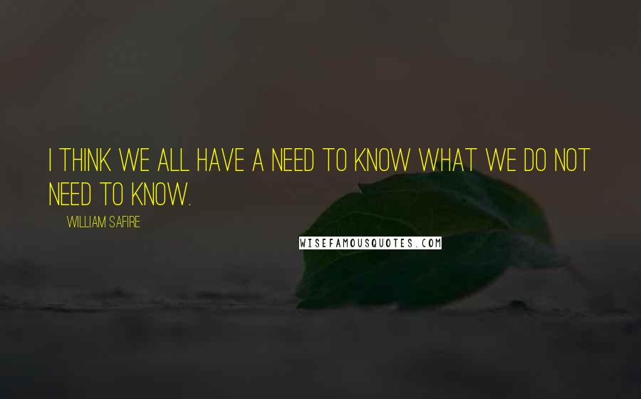 William Safire Quotes: I think we all have a need to know what we do not need to know.