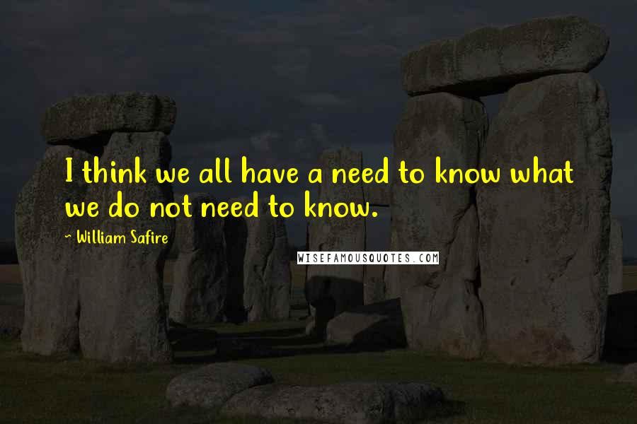 William Safire Quotes: I think we all have a need to know what we do not need to know.