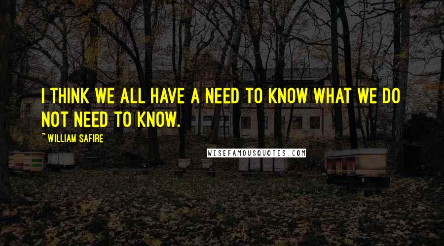 William Safire Quotes: I think we all have a need to know what we do not need to know.